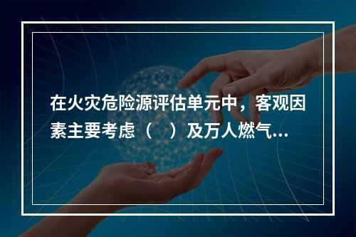 在火灾危险源评估单元中，客观因素主要考虑（　）及万人燃气用量