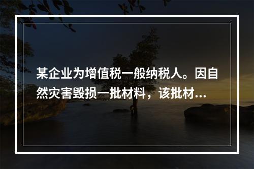 某企业为增值税一般纳税人。因自然灾害毁损一批材料，该批材料成