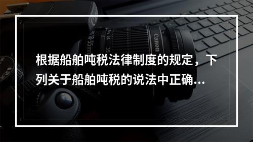 根据船舶吨税法律制度的规定，下列关于船舶吨税的说法中正确的有