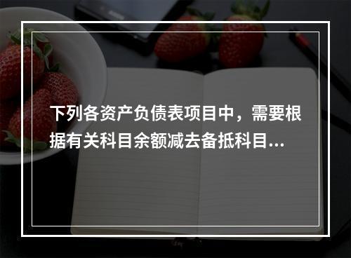 下列各资产负债表项目中，需要根据有关科目余额减去备抵科目后的