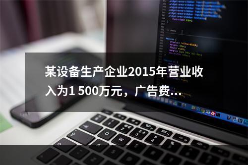 某设备生产企业2015年营业收入为1 500万元，广告费支出