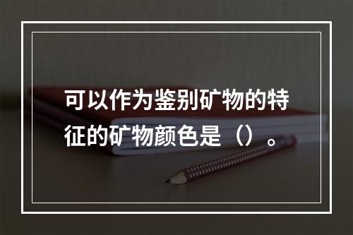 可以作为鉴别矿物的特征的矿物颜色是（）。