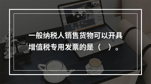 一般纳税人销售货物可以开具增值税专用发票的是（　）。