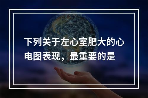 下列关于左心室肥大的心电图表现，最重要的是