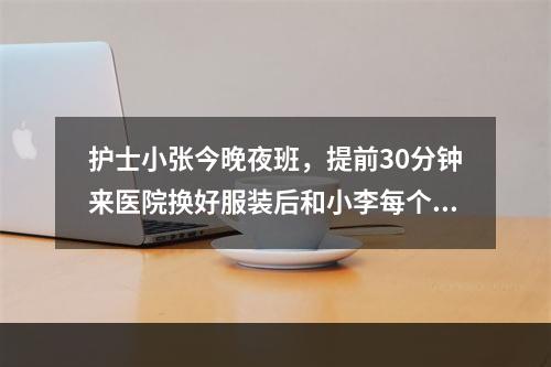 护士小张今晚夜班，提前30分钟来医院换好服装后和小李每个病房