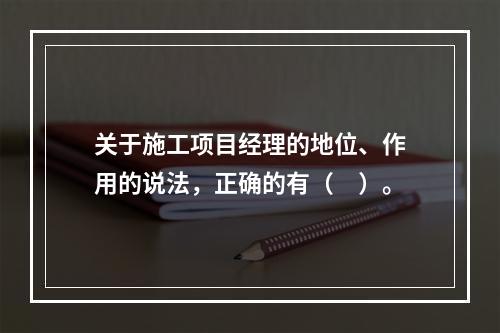 关于施工项目经理的地位、作用的说法，正确的有（　）。