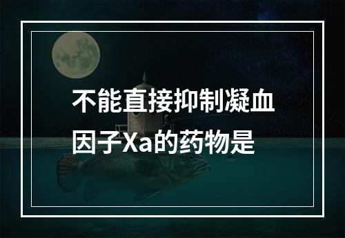 不能直接抑制凝血因子Xa的药物是