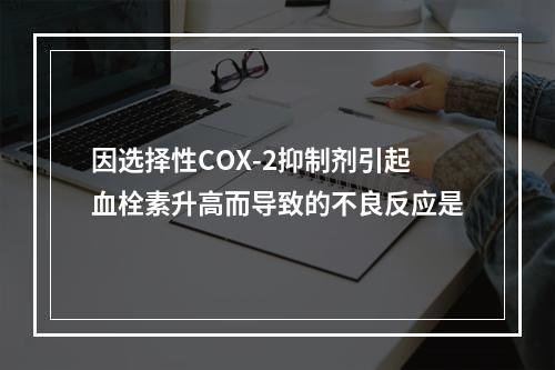 因选择性COX-2抑制剂引起血栓素升高而导致的不良反应是