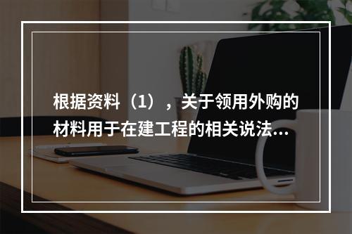 根据资料（1），关于领用外购的材料用于在建工程的相关说法中，