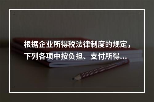 根据企业所得税法律制度的规定，下列各项中按负担、支付所得的企