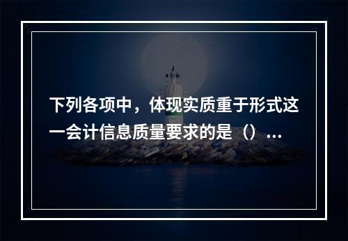 下列各项中，体现实质重于形式这一会计信息质量要求的是（）。