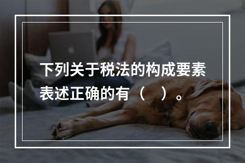 下列关于税法的构成要素表述正确的有（　）。