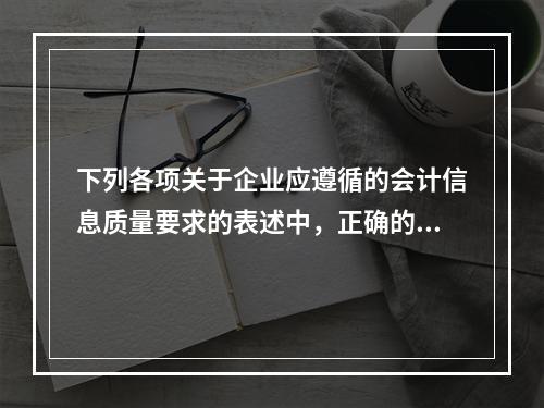 下列各项关于企业应遵循的会计信息质量要求的表述中，正确的是（