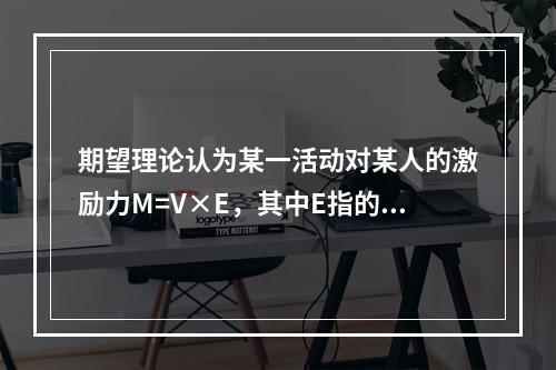 期望理论认为某一活动对某人的激励力M=V×E，其中E指的是