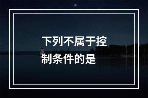 下列不属于控制条件的是