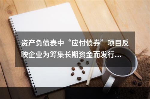 资产负债表中“应付债券”项目反映企业为筹集长期资金而发行的债