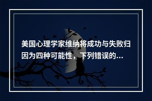 美国心理学家维纳将成功与失败归因为四种可能性，下列错误的是