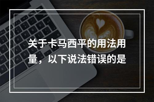 关于卡马西平的用法用量，以下说法错误的是