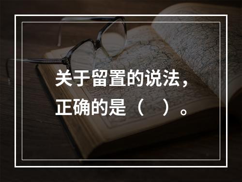 关于留置的说法，正确的是（　）。