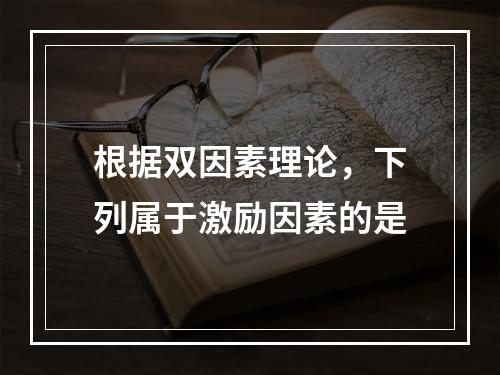 根据双因素理论，下列属于激励因素的是