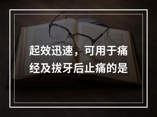 起效迅速，可用于痛经及拔牙后止痛的是