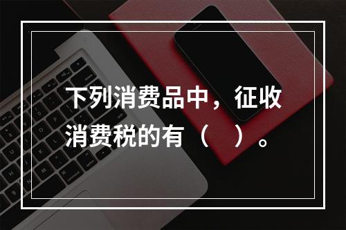 下列消费品中，征收消费税的有（　）。