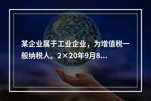 某企业属于工业企业，为增值税一般纳税人。2×20年9月8日，