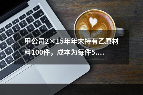 甲公司2×15年年末持有乙原材料100件，成本为每件5.3万