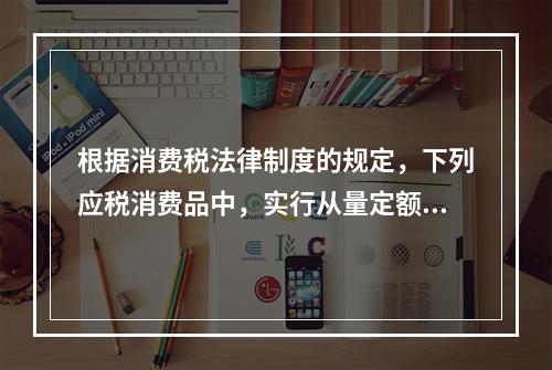 根据消费税法律制度的规定，下列应税消费品中，实行从量定额计征