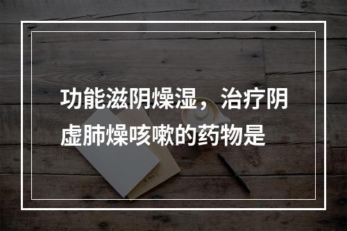 功能滋阴燥湿，治疗阴虚肺燥咳嗽的药物是