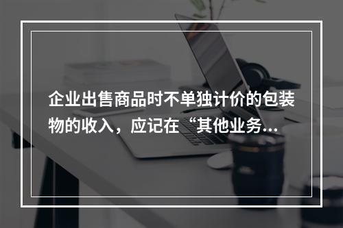 企业出售商品时不单独计价的包装物的收入，应记在“其他业务收入