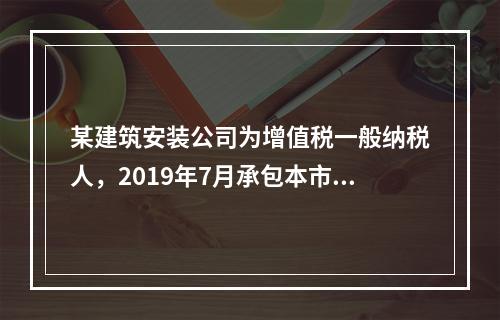 某建筑安装公司为增值税一般纳税人，2019年7月承包本市的一