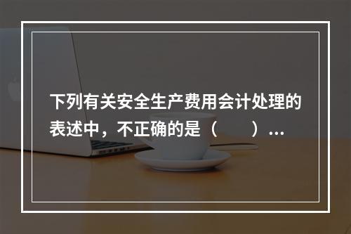 下列有关安全生产费用会计处理的表述中，不正确的是（  ）。