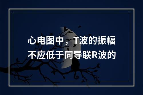 心电图中，T波的振幅不应低于同导联R波的