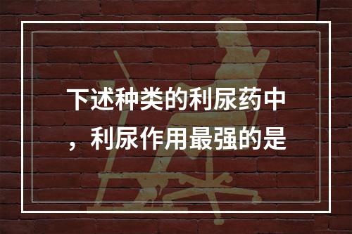 下述种类的利尿药中，利尿作用最强的是