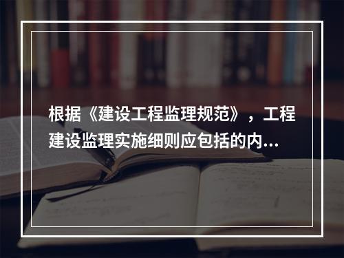 根据《建设工程监理规范》，工程建设监理实施细则应包括的内容有