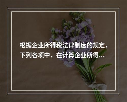 根据企业所得税法律制度的规定，下列各项中，在计算企业所得税应