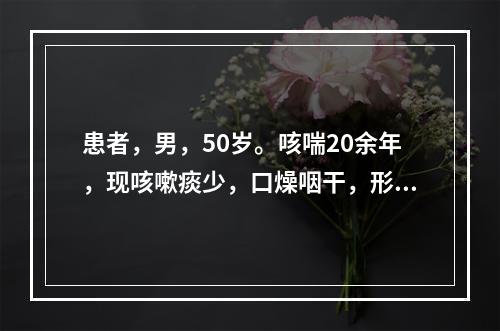 患者，男，50岁。咳喘20余年，现咳嗽痰少，口燥咽干，形体消