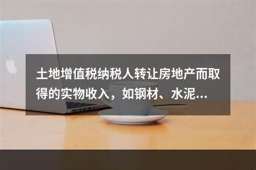 土地增值税纳税人转让房地产而取得的实物收入，如钢材、水泥等建