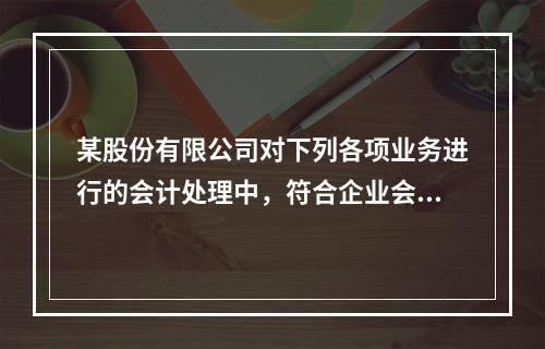 某股份有限公司对下列各项业务进行的会计处理中，符合企业会计准