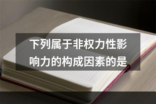 下列属于非权力性影响力的构成因素的是