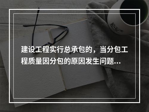 建设工程实行总承包的，当分包工程质量因分包的原因发生问题时，