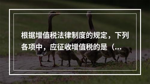 根据增值税法律制度的规定，下列各项中，应征收增值税的是（　　