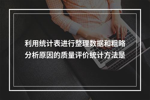 利用统计表进行整理数据和粗略分析原因的质量评价统计方法是