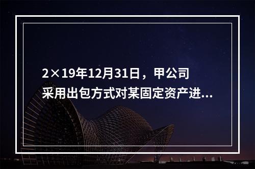 2×19年12月31日，甲公司采用出包方式对某固定资产进行改