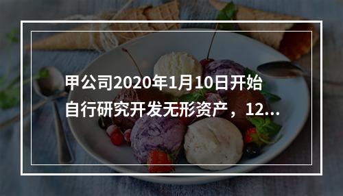 甲公司2020年1月10日开始自行研究开发无形资产，12月3