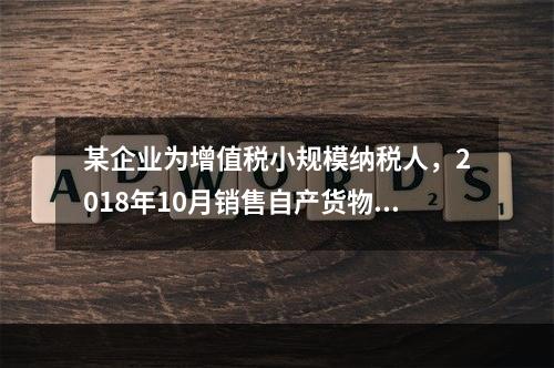 某企业为增值税小规模纳税人，2018年10月销售自产货物取得