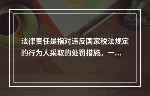 法律责任是指对违反国家税法规定的行为人采取的处罚措施。一般包