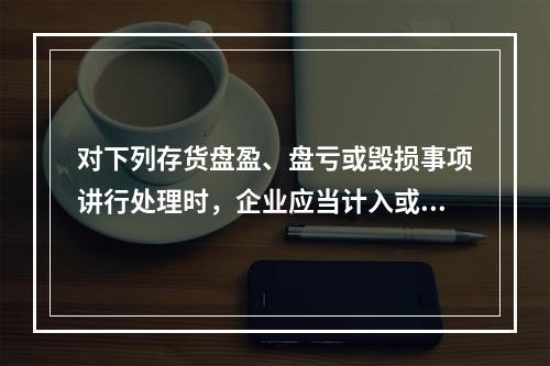 对下列存货盘盈、盘亏或毁损事项讲行处理时，企业应当计入或冲减