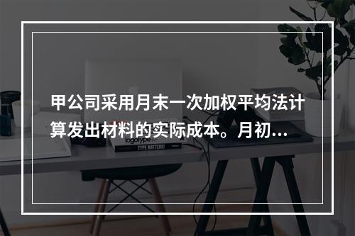 甲公司采用月末一次加权平均法计算发出材料的实际成本。月初材料